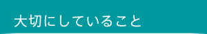 大切にしていること